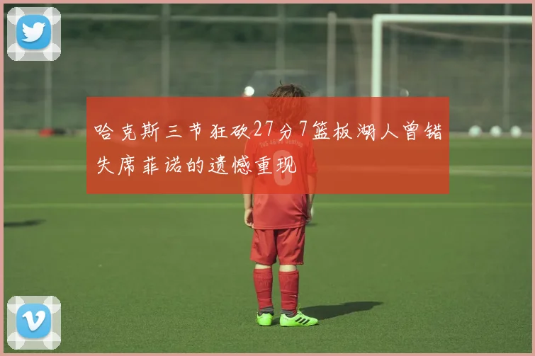 哈克斯三节狂砍27分7篮板湖人曾错失席菲诺的遗憾重现