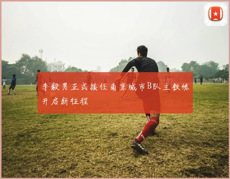 李毅男正式接任南京城市B队主教练开启新征程