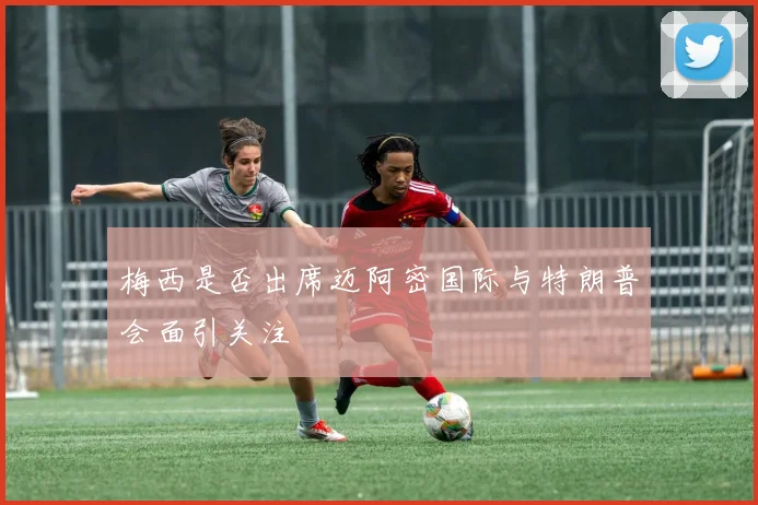 梅西是否出席迈阿密国际与特朗普会面引关注
