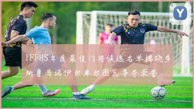IFFHS年度最佳门将候选名单揭晓多纳鲁马诺伊尔库尔图瓦争夺荣誉