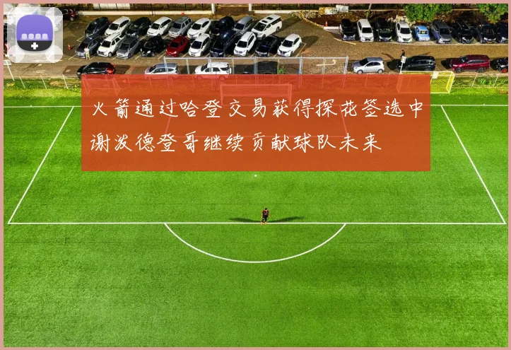 火箭通过哈登交易获得探花签选中谢泼德登哥继续贡献球队未来