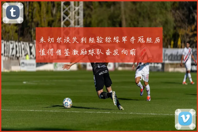 米切尔谈失利经验称绿军夺冠经历值得借鉴激励球队奋发向前