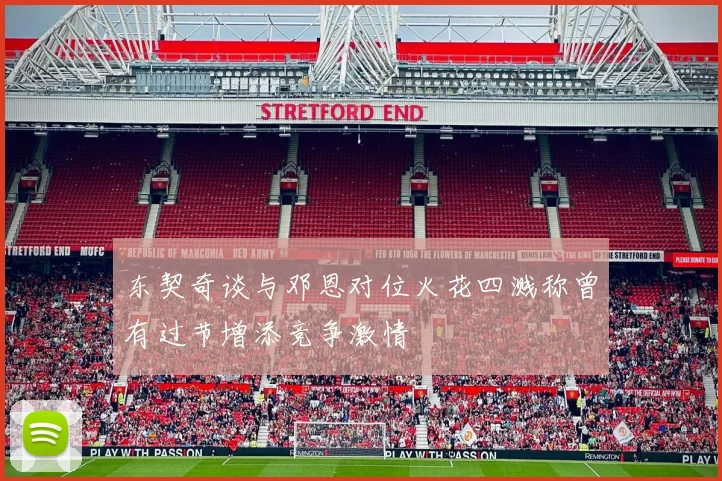 东契奇谈与邓恩对位火花四溅称曾有过节增添竞争激情
