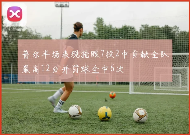 普尔半场表现抢眼7投2中贡献全队最高12分并罚球全中6次
