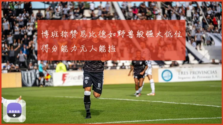 博班称赞恩比德如野兽般强大低位得分能力无人能挡