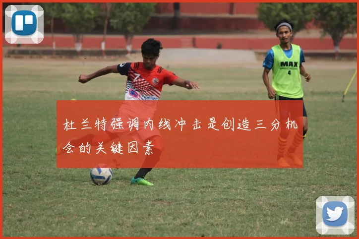 杜兰特强调内线冲击是创造三分机会的关键因素
