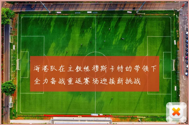 海港队在主教练穆斯卡特的带领下全力备战重返赛场迎接新挑战