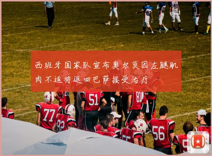 西班牙国家队宣布奥尔莫因左腿肌肉不适将返回巴萨接受治疗