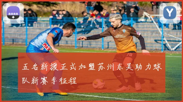 五名新援正式加盟苏州东吴助力球队新赛季征程