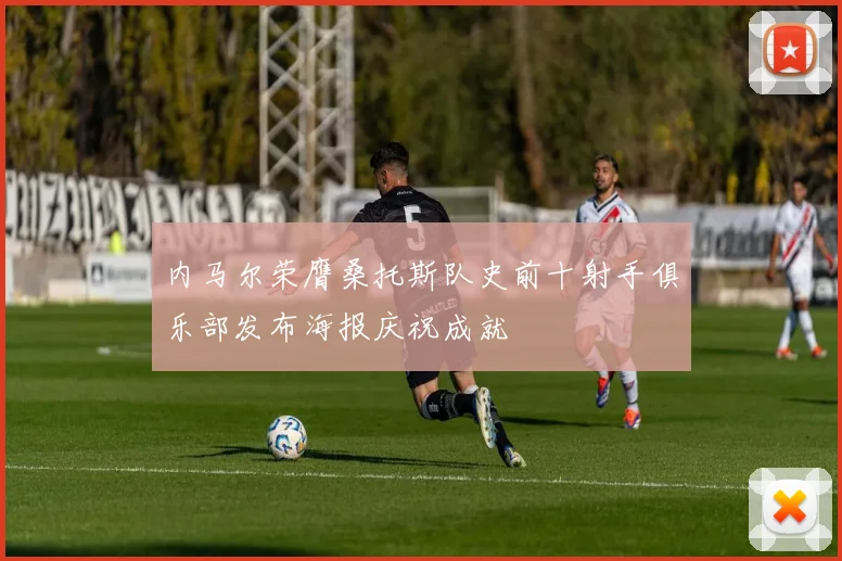 内马尔荣膺桑托斯队史前十射手俱乐部发布海报庆祝成就