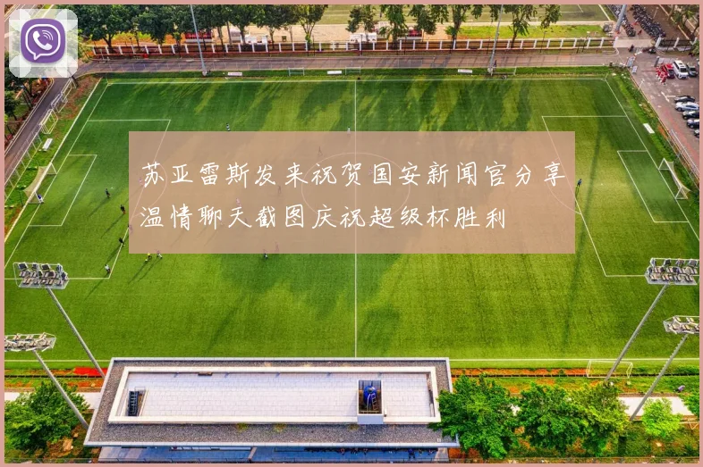 苏亚雷斯发来祝贺国安新闻官分享温情聊天截图庆祝超级杯胜利