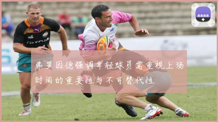 弗罗因德强调年轻球员需重视上场时间的重要性与不可替代性