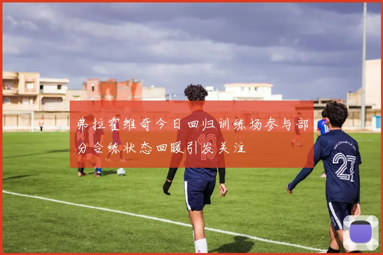 弗拉霍维奇今日回归训练场参与部分合练状态回暖引发关注
