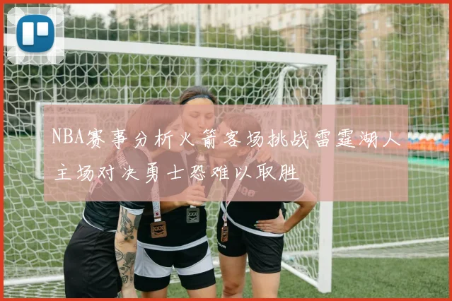 NBA赛事分析火箭客场挑战雷霆湖人主场对决勇士恐难以取胜
