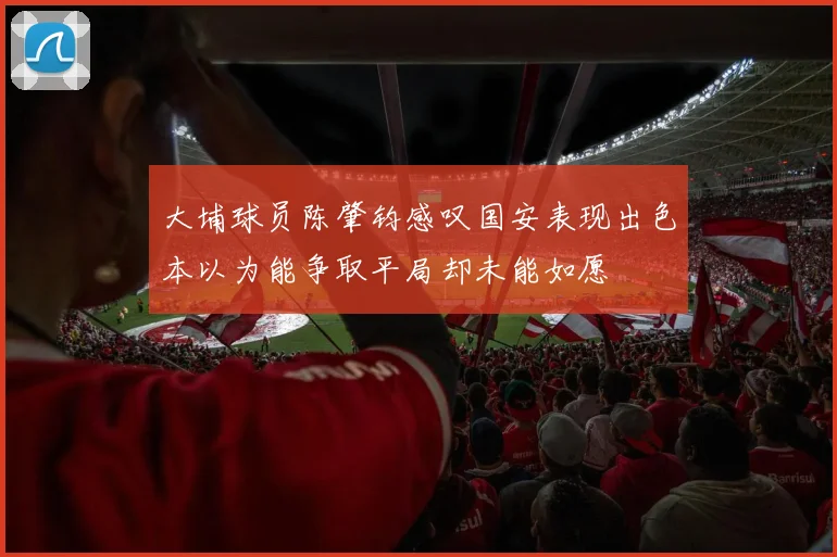 大埔球员陈肇钧感叹国安表现出色本以为能争取平局却未能如愿