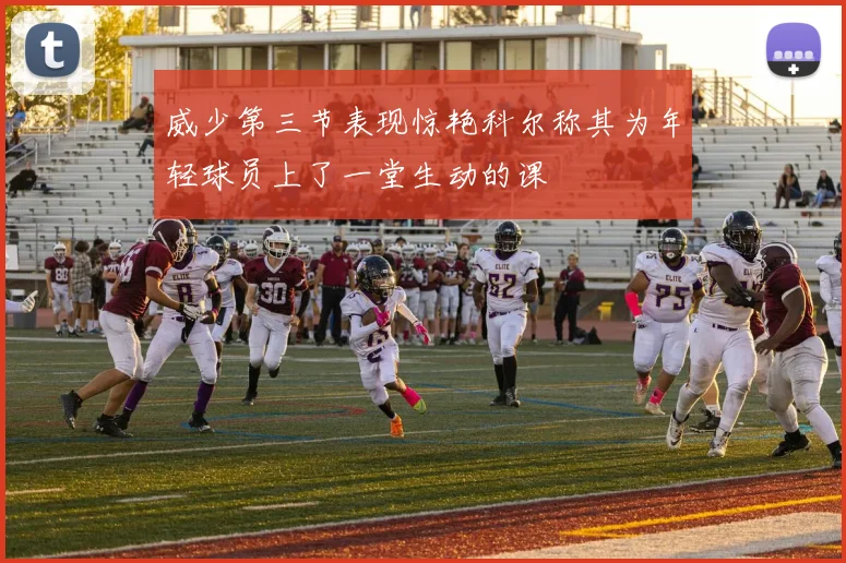 威少第三节表现惊艳科尔称其为年轻球员上了一堂生动的课