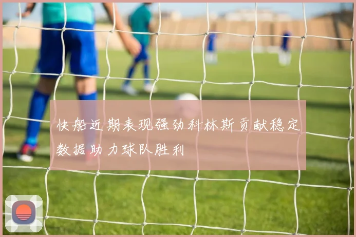 快船近期表现强劲科林斯贡献稳定数据助力球队胜利
