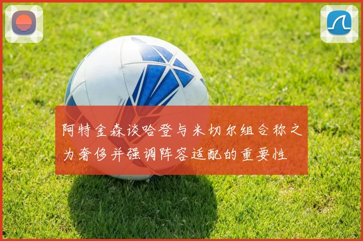 阿特金森谈哈登与米切尔组合称之为奢侈并强调阵容适配的重要性