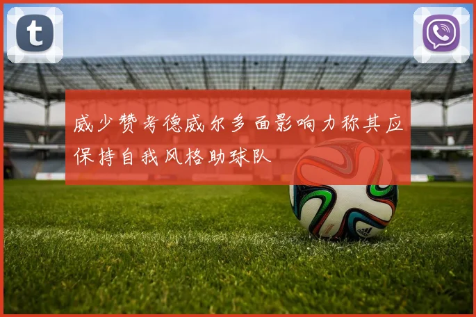 威少赞考德威尔多面影响力称其应保持自我风格助球队