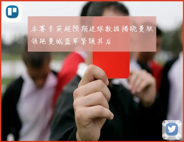 本赛季英超预期进球数据揭晓曼联领跑曼城蓝军紧随其后