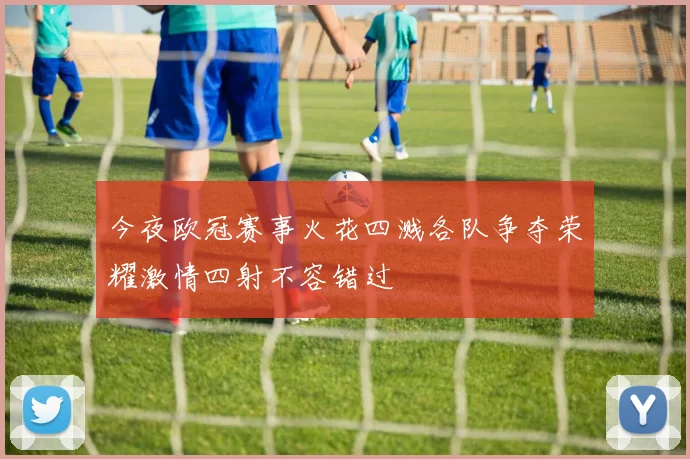今夜欧冠赛事火花四溅各队争夺荣耀激情四射不容错过