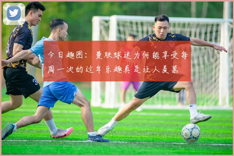 今日趣图：曼联球迷为何能享受每周一次的过年乐趣真是让人羡慕
