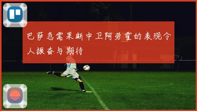 巴萨急需果断中卫阿劳霍的表现令人振奋与期待
