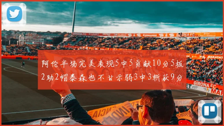 阿伦半场完美表现5中5贡献10分5板2助2帽泰森也不甘示弱3中3斩获9分