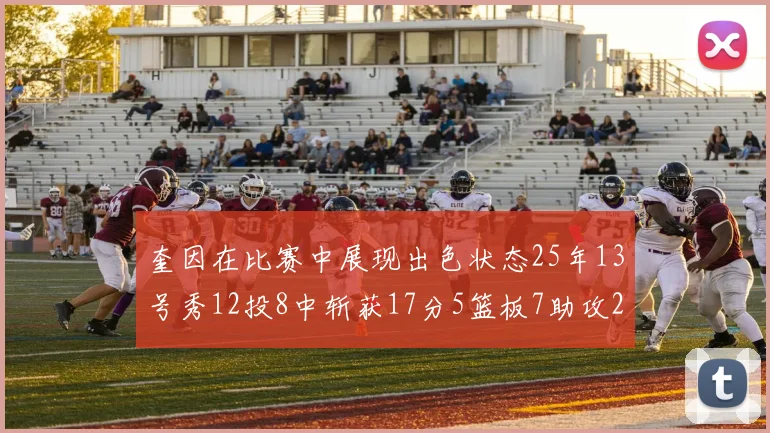 奎因在比赛中展现出色状态25年13号秀12投8中斩获17分5篮板7助攻2抢断