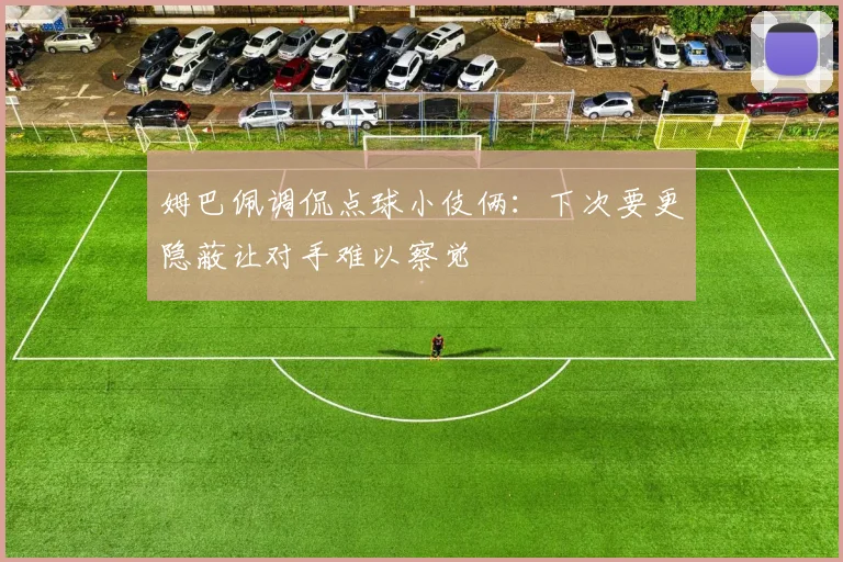 姆巴佩调侃点球小伎俩：下次要更隐蔽让对手难以察觉