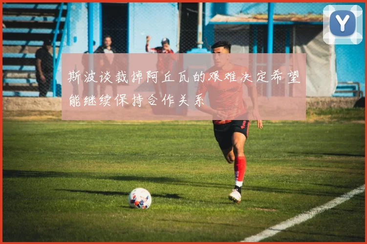 斯波谈裁掉阿丘瓦的艰难决定希望能继续保持合作关系