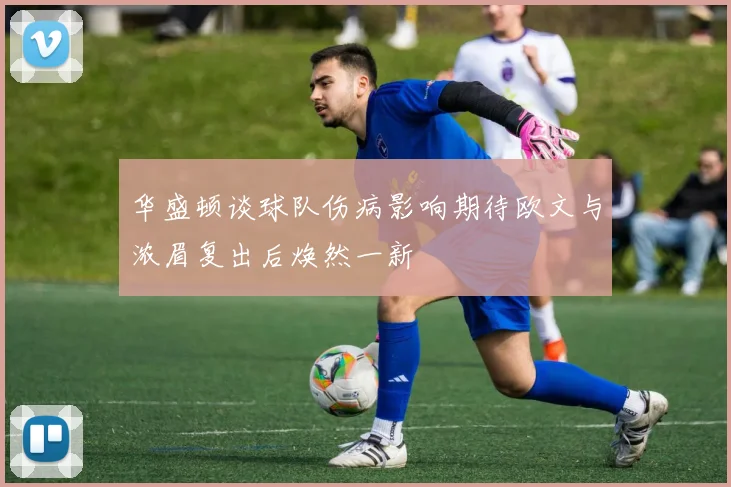 华盛顿谈球队伤病影响期待欧文与浓眉复出后焕然一新