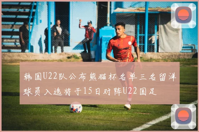 韩国U22队公布熊猫杯名单三名留洋球员入选将于15日对阵U22国足