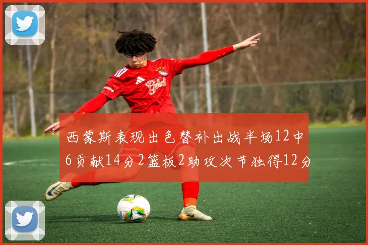 西蒙斯表现出色替补出战半场12中6贡献14分2篮板2助攻次节独得12分