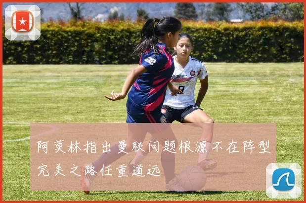 阿莫林指出曼联问题根源不在阵型完美之路任重道远