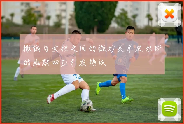 撒钱与女孩之间的微妙关系皮尔斯的幽默回应引发热议