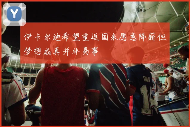 伊卡尔迪希望重返国米愿意降薪但梦想成真并非易事
