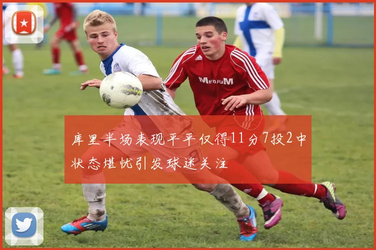 库里半场表现平平仅得11分7投2中状态堪忧引发球迷关注