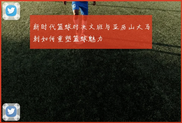 新时代篮球对决文班与亚历山大马刺如何重塑篮球魅力