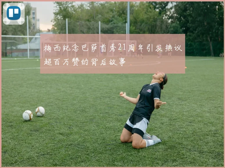 梅西纪念巴萨首秀21周年引发热议超百万赞的背后故事