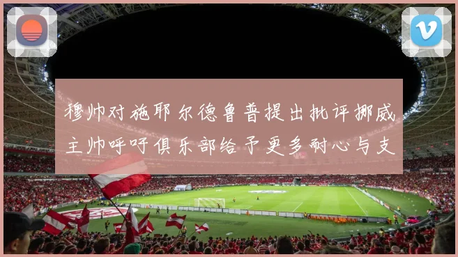 穆帅对施耶尔德鲁普提出批评挪威主帅呼吁俱乐部给予更多耐心与支持