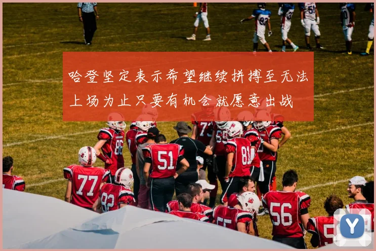 哈登坚定表示希望继续拼搏至无法上场为止只要有机会就愿意出战
