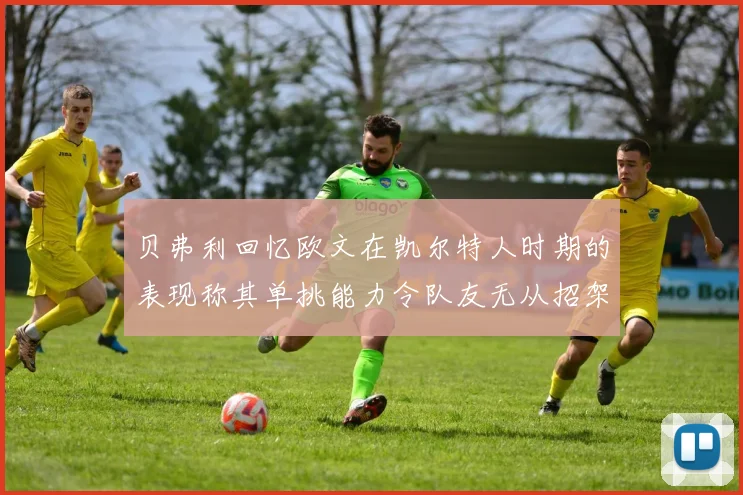 贝弗利回忆欧文在凯尔特人时期的表现称其单挑能力令队友无从招架