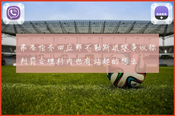 弗洛伦齐回应那不勒斯进球争议称判罚合理科内也有站起的想法