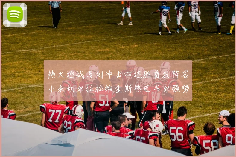 热火迎战马刺冲击四连胜首发阵容小米切尔拉松维金斯热巴韦尔强势出击