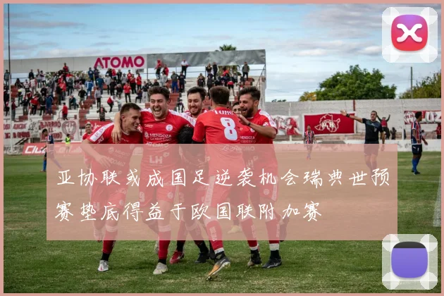 亚协联或成国足逆袭机会瑞典世预赛垫底得益于欧国联附加赛
