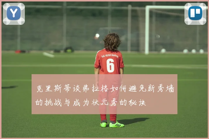 克里斯蒂谈弗拉格如何避免新秀墙的挑战与成为状元秀的秘诀