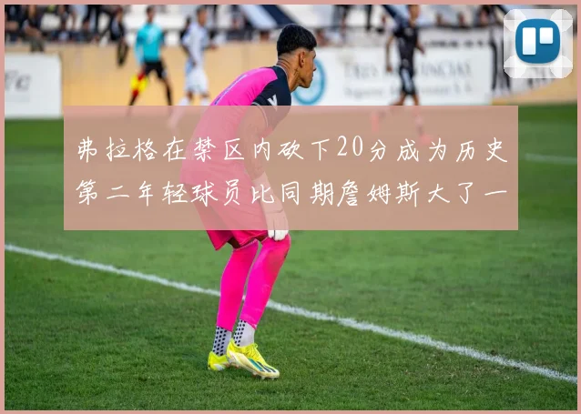 弗拉格在禁区内砍下20分成为历史第二年轻球员比同期詹姆斯大了一天
