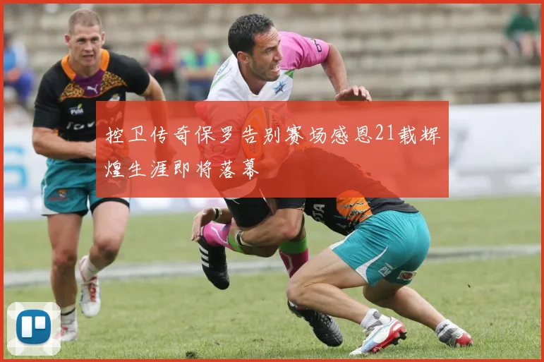 控卫传奇保罗告别赛场感恩21载辉煌生涯即将落幕