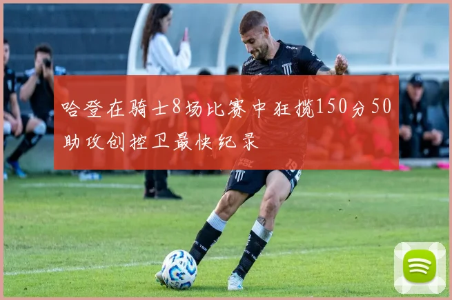 哈登在骑士8场比赛中狂揽150分50助攻创控卫最快纪录
